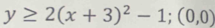 y≥ 2(x+3)^2-1;(0,0)