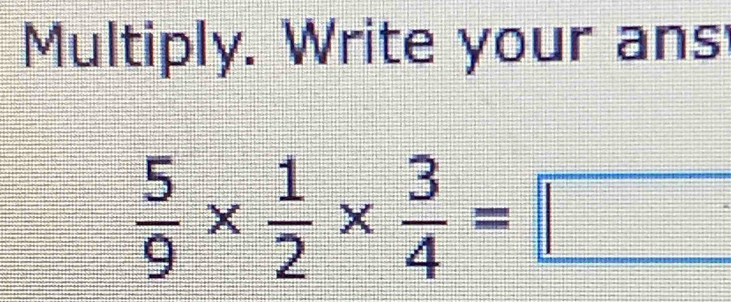 Multiply. Write your ans
 5/9 *  1/2 *  3/4 =□