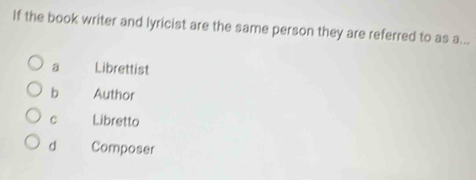 If the book writer and lyricist are the same person they are referred to as a...
a Librettist
b Author
C Libretto
d Composer