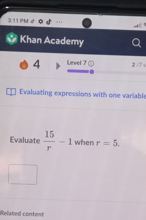 3:11 PM ♪ 
Khan Academy 
4 Level 7 ⓘ 2 /7 s 
Evaluating expressions with one variable 
Evaluate  15/r -1 when r=5. 
Related content