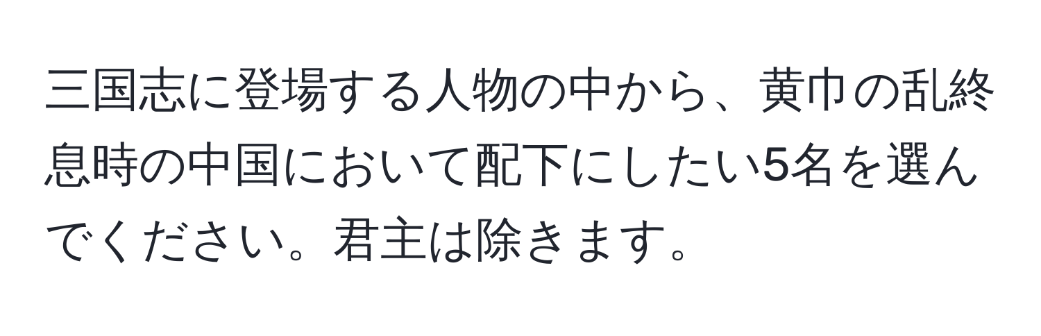 三国志に登場する人物の中から、黄巾の乱終息時の中国において配下にしたい5名を選んでください。君主は除きます。