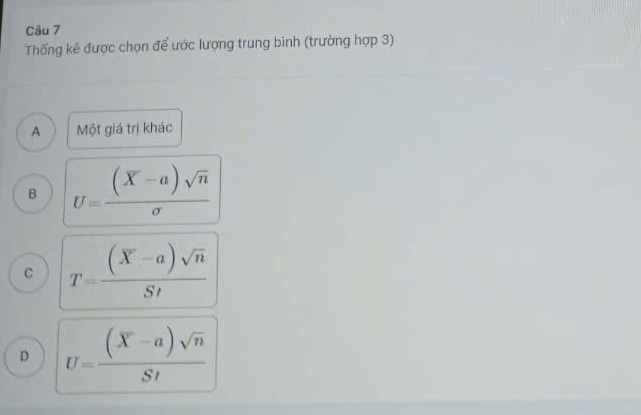 Thống kê được chọn để ước lượng trung bình (trường hợp 3)
A Một giá trị khác
B U= ((X-a)sqrt(n))/sigma  
C T= ((X-a)sqrt(n))/St 
D U= ((X-a)sqrt(n))/St 