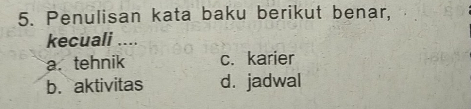 Penulisan kata baku berikut benar,
kecuali ....
a. tehnik c. karier
b. aktivitas d. jadwal