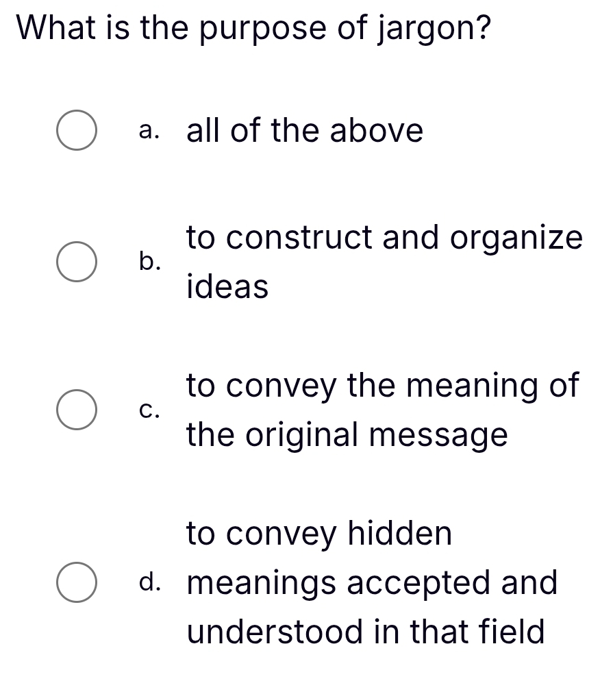 What is the purpose of jargon?
a. all of the above
to construct and organize
b.
ideas
to convey the meaning of
C.
the original message
to convey hidden
d. meanings accepted and
understood in that field