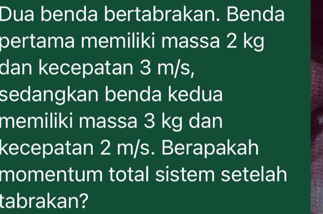 Dua benda bertabrakan. Benda 
pertama memiliki massa 2 kg
dan kecepatan 3 m/s, 
sedangkan benda kedua 
memiliki massa 3 kg dan 
kecepatan 2 m/s. Berapakah 
momentum total sistem setelah 
tabrakan?