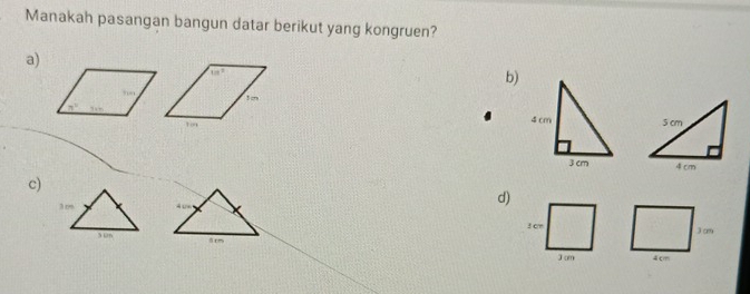 Manakah pasangan bangun datar berikut yang kongruen?
a)
1/t^2
b)
5 cm
4 cm
c)
3r
d)
3 cm
305 3cm
8 r 4cm
J cm