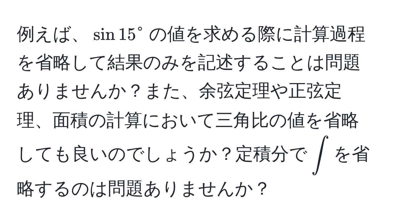 例えば、$sin 15°$の値を求める際に計算過程を省略して結果のみを記述することは問題ありませんか？また、余弦定理や正弦定理、面積の計算において三角比の値を省略しても良いのでしょうか？定積分で$∈t$を省略するのは問題ありませんか？