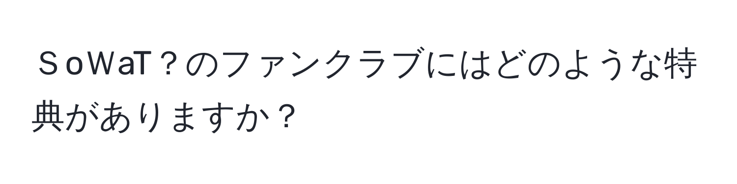 ＳoＷaT？のファンクラブにはどのような特典がありますか？