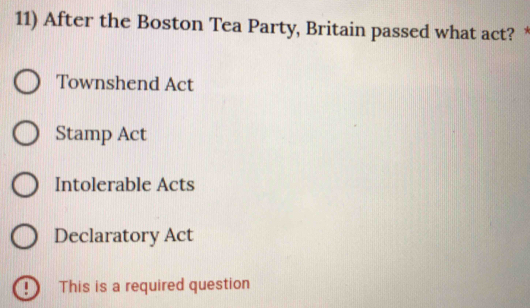 After the Boston Tea Party, Britain passed what act?
Townshend Act
Stamp Act
Intolerable Acts
Declaratory Act
9 This is a required question