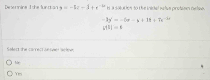 Determine if the function y=-5x+3+e^(-2x) is a solution to the initial value problem below.
-3y'=-5x-y+18+7e^(-2x)
y(0)=6
Select the correct answer below:
No
Yes