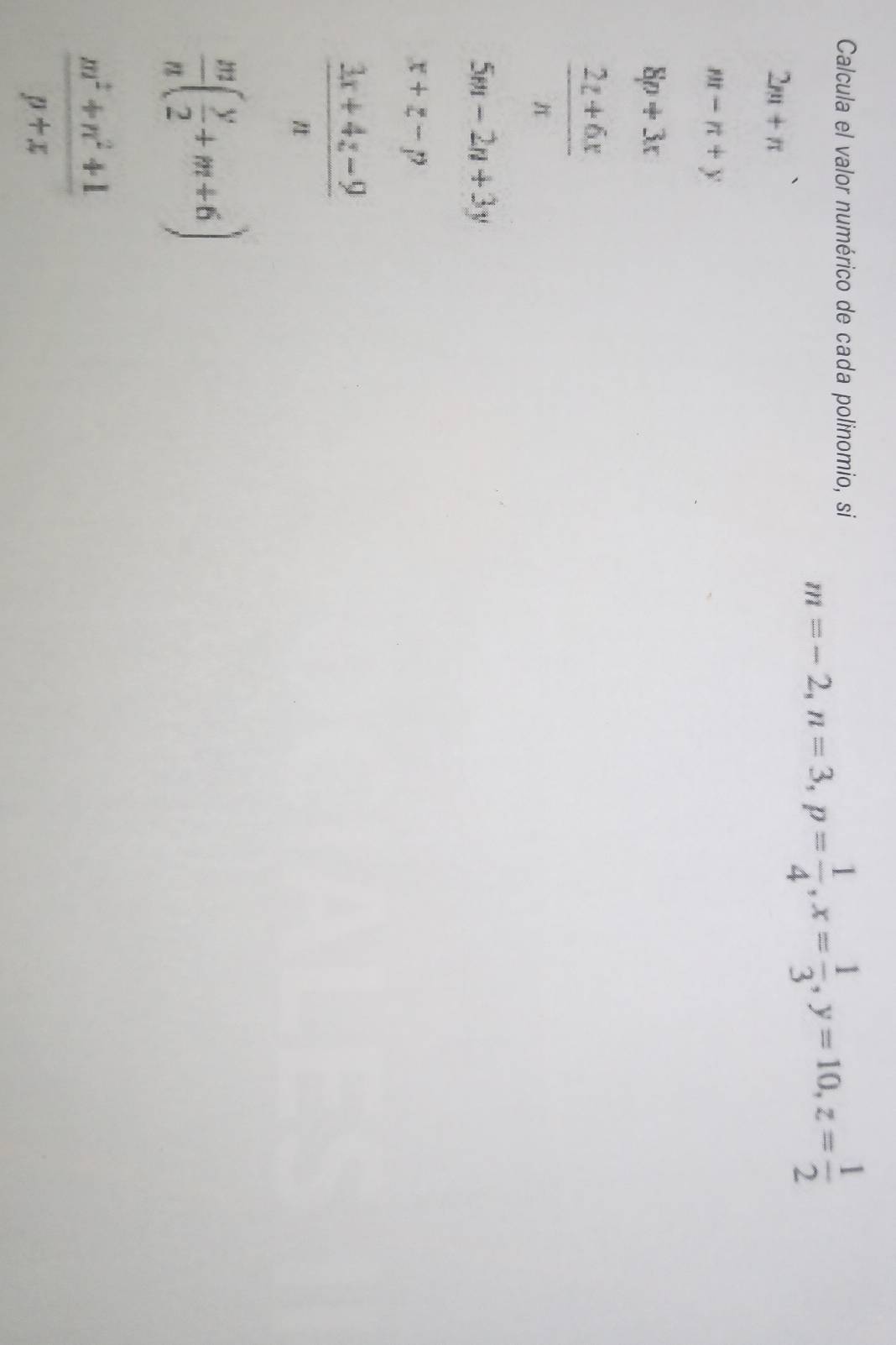 Calcula el valor numérico de cada polinomio, si
2m+n
m=-2, n=3, p= 1/4 , x= 1/3 , y=10, z= 1/2 
m-n+y
8p+3x
 (2z+6x)/π  
5m-2n+3y
x+z-p
 (3x+4z-9)/n 
 m/n ( y/2 +m+6)
 (m^2+n^2+1)/p+x 