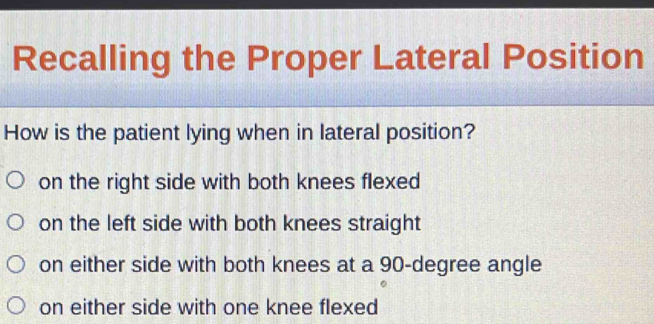 Recalling the Proper Lateral Position
How is the patient lying when in lateral position?
on the right side with both knees flexed
on the left side with both knees straight
on either side with both knees at a 90-degree angle
on either side with one knee flexed