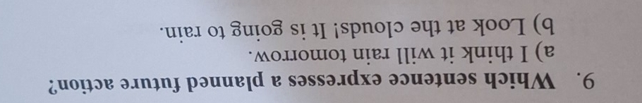 Which sentence expresses a planned future action?
a) I think it will rain tomorrow.
b) Look at the clouds! It is going to rain.