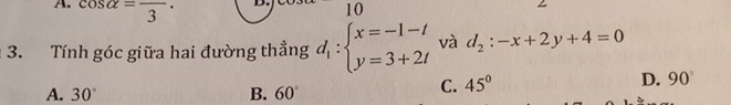 cos alpha =frac 3·
10
3. Tính góc giữa hai đường thẳng d_1:beginarrayl x=-1-t y=3+2tendarray. và d_2:-x+2y+4=0
C. 45°
A. 30° B. 60° D. 90°