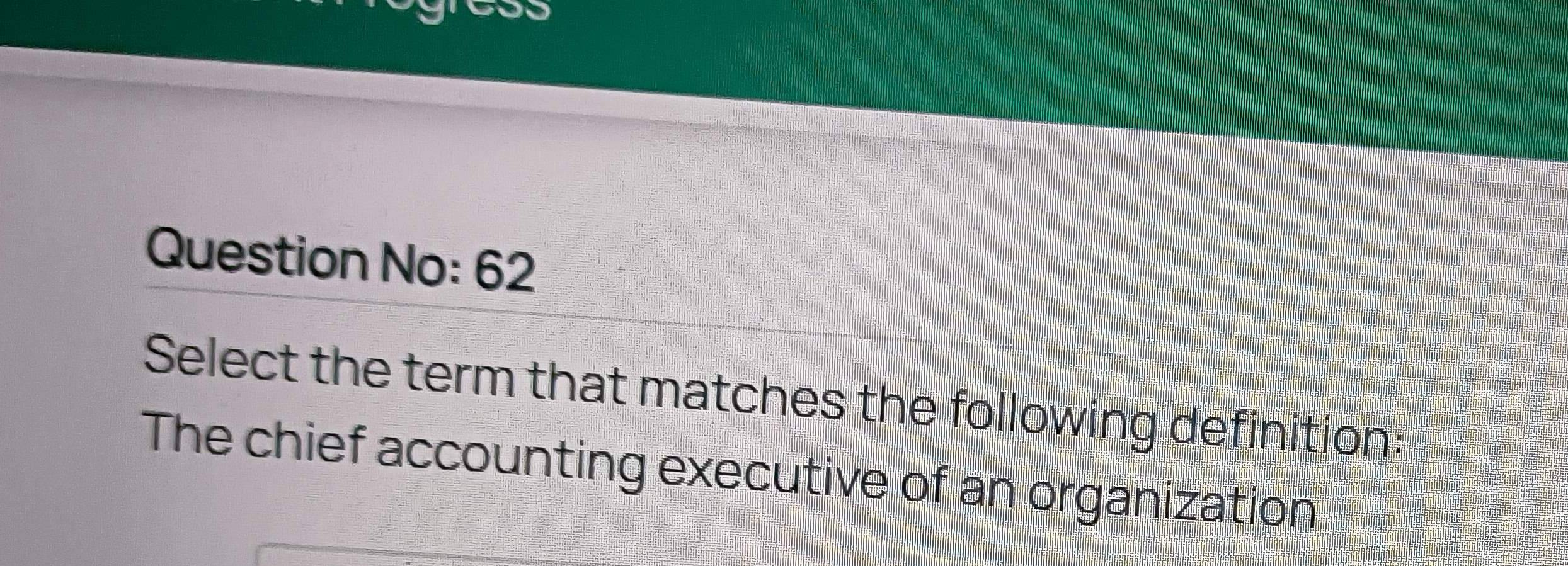 Question No: 62 
Select the term that matches the following definition: 
The chief accounting executive of an organization