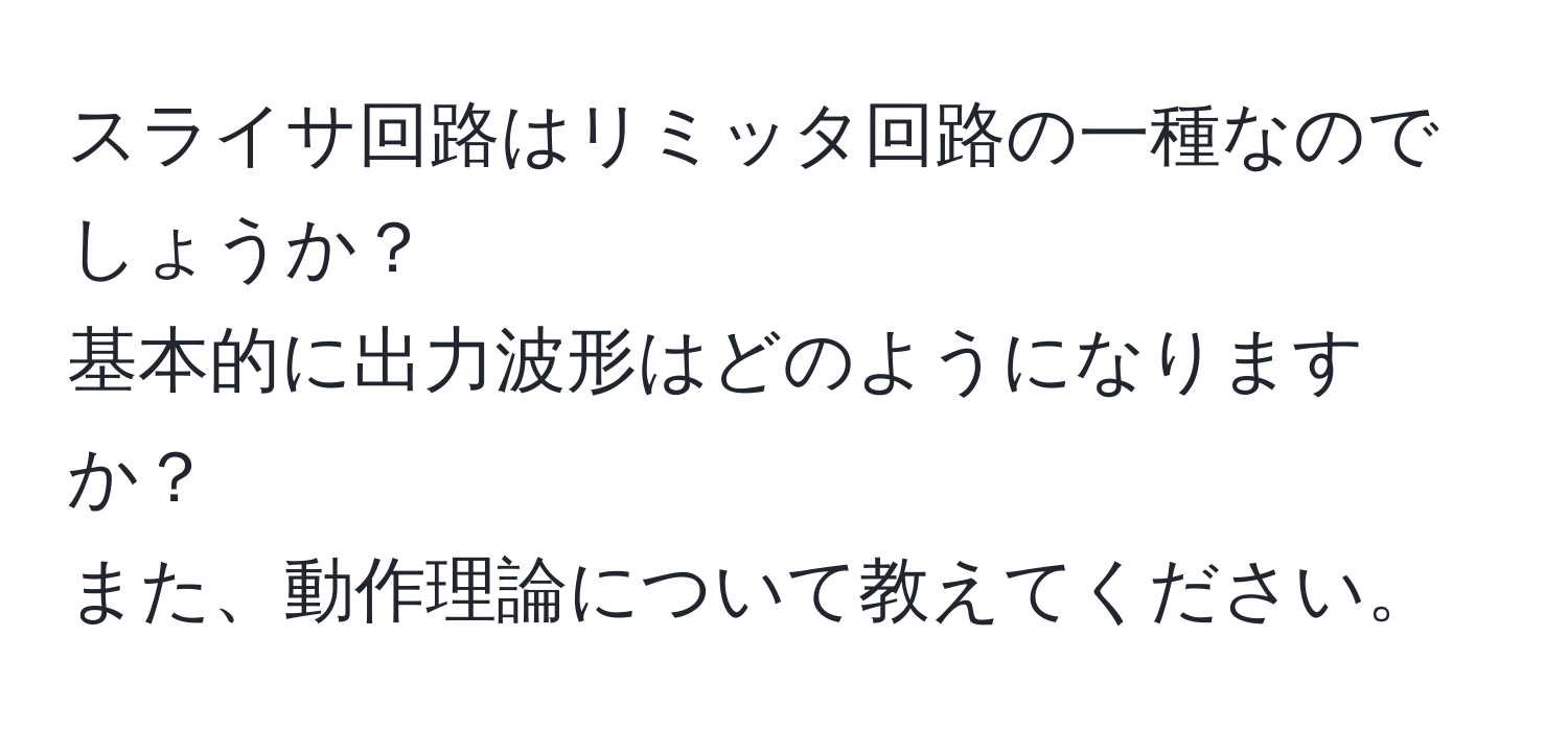 スライサ回路はリミッタ回路の一種なのでしょうか？  
基本的に出力波形はどのようになりますか？  
また、動作理論について教えてください。