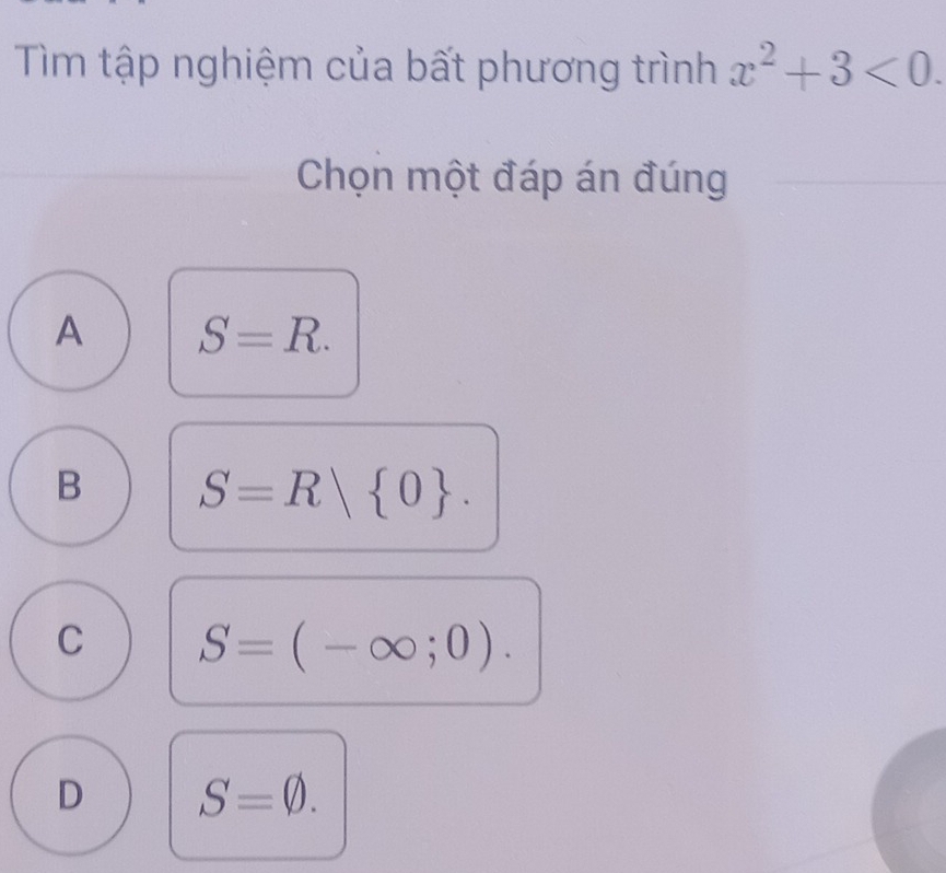 Tìm tập nghiệm của bất phương trình x^2+3<0</tex>. 
Chọn một đáp án đúng
A S=R.
B S=R| 0.
C S=(-∈fty ;0).
D S=varnothing.