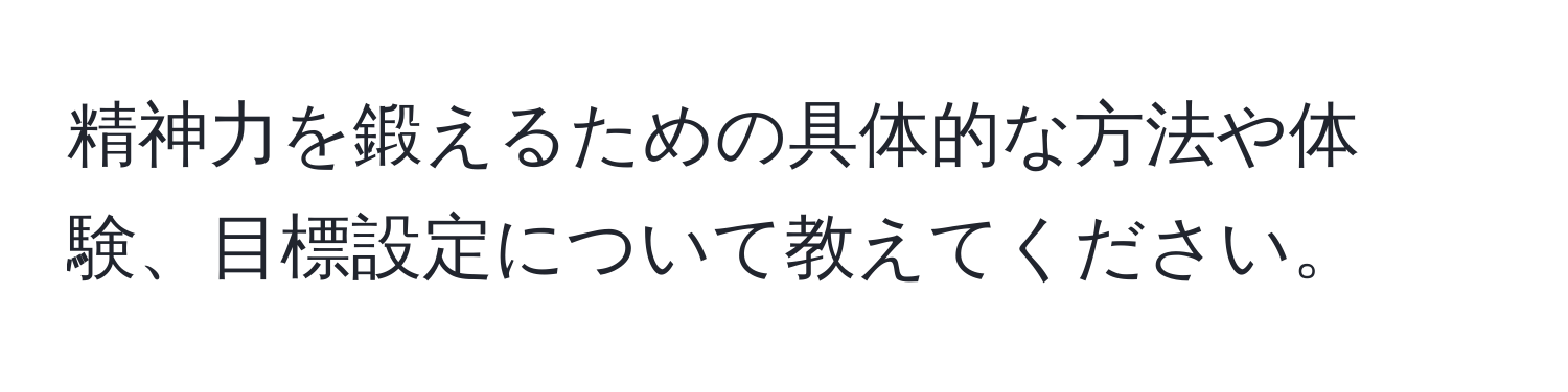 精神力を鍛えるための具体的な方法や体験、目標設定について教えてください。