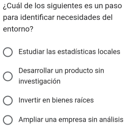 ¿Cuál de los siguientes es un paso
para identificar necesidades del
entorno?
Estudiar las estadísticas locales
Desarrollar un producto sin
investigación
Invertir en bienes raíces
Ampliar una empresa sin análisis