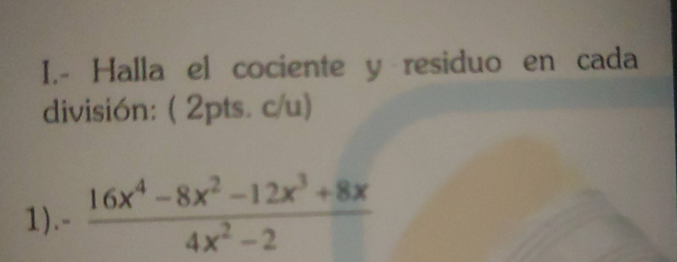 Halla el cociente y residuo en cada 
división: ( 2pts. c/u) 
1). a  (16x^4-8x^2-12x^3+8x)/4x^2-2 