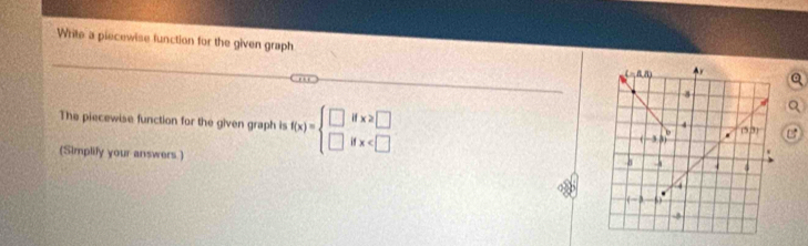 Write a piecewise function for the given graph
_
_
_
The piecewise function for the given graph is f(x)=beginarrayl □ ifx≥slant □  □ ifx
(Simplify your answers.)