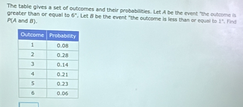 The table gives a set of outcomes and their probabilities. Let A be the event "the outcome is 
greater than or equal to 6''. Let B be the event "the outcome is less than or equal to
P(A and B). 1° Find