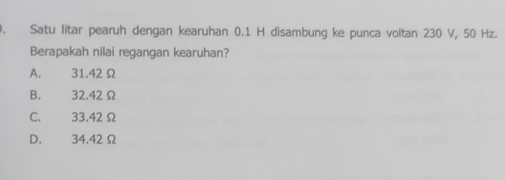 Satu litar pearuh dengan kearuhan 0.1 H disambung ke punca voltan 230 V, 50 Hz.
Berapakah nilai regangan kearuhan?
A. 31.42Ω
B. 32.42 Ω
C. 33.42 Ω
D. 34.42Ω