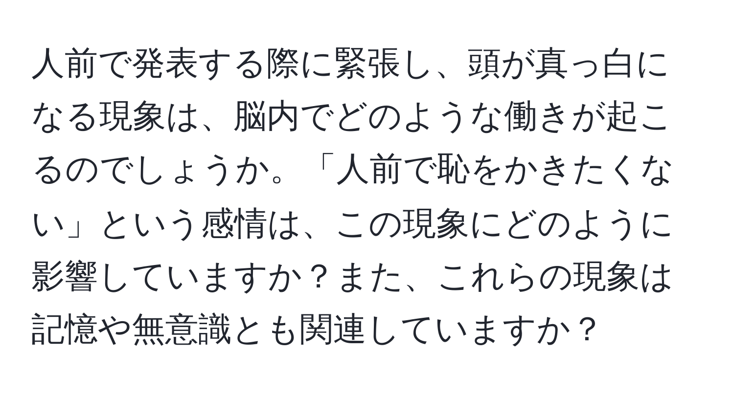 人前で発表する際に緊張し、頭が真っ白になる現象は、脳内でどのような働きが起こるのでしょうか。「人前で恥をかきたくない」という感情は、この現象にどのように影響していますか？また、これらの現象は記憶や無意識とも関連していますか？