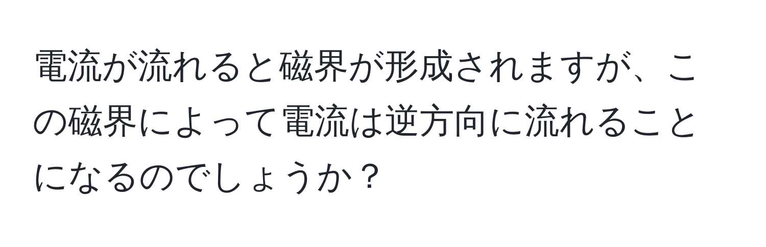 電流が流れると磁界が形成されますが、この磁界によって電流は逆方向に流れることになるのでしょうか？