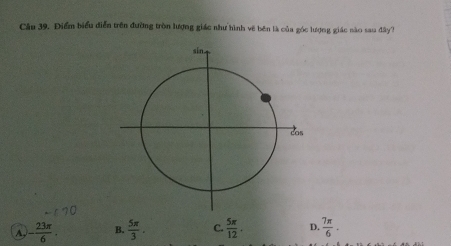 Điểm biểu diễn trên đường tròn lượng giác như hình vẽ bên là của góc lượng giác nào sau đây?
A, - 23π /6 . B.  5π /3 . C.  5π /12 . D.  7π /6 .