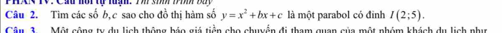 PHAN TV: Cầu nôi tự luạn. Tm si Wi Bay 
Câu 2. Tìm các số b, c sao cho đồ thị hàm số y=x^2+bx+c là một parabol có đỉnh I(2;5). 
Câu 3 Một cộng ty du lịch thông báo giá tiền cho chuyển đi tham quan của một nhóm khách du lịch như