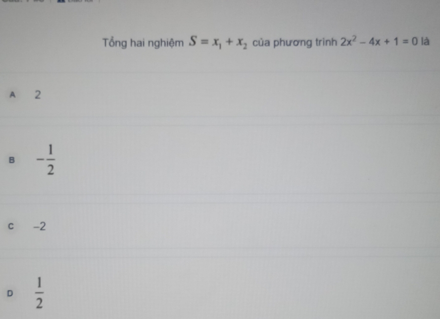 Tổng hai nghiệm S=x_1+x_2 của phương trình 2x^2-4x+1=0 là
A 2
B - 1/2 
c -2
D  1/2 