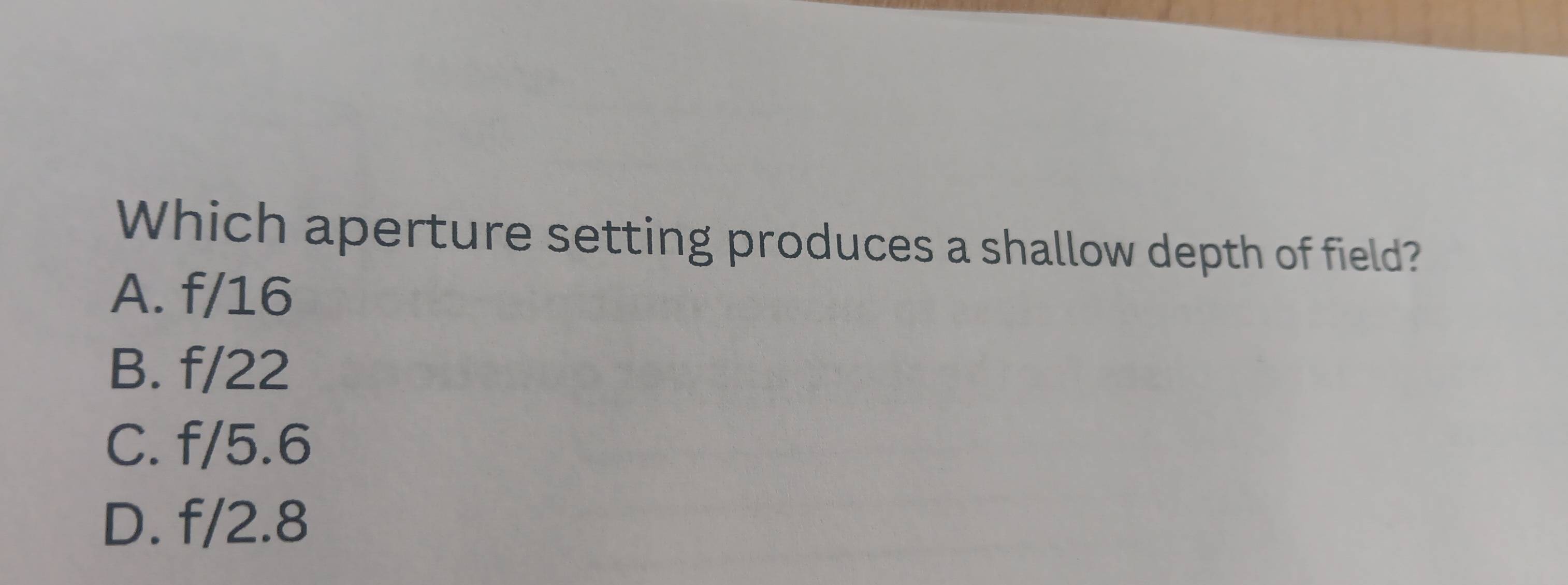 Which aperture setting produces a shallow depth of field?
A. f/16
B. f/22
C. f/5.6
D. . f/2.8