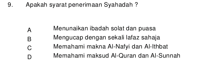 Apakah syarat penerimaan Syahadah ?
A Menunaikan ibadah solat dan puasa
B Mengucap dengan sekali lafaz sahaja
C Memahami makna Al-Nafyi dan Al-Ithbat
D Memahami maksud Al-Quran dan Al-Sunnah