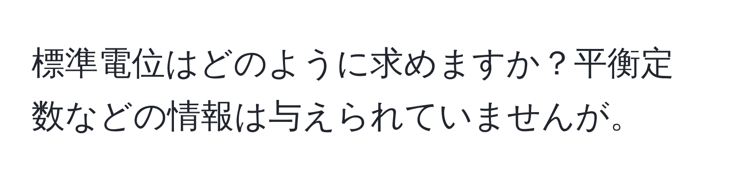 標準電位はどのように求めますか？平衡定数などの情報は与えられていませんが。