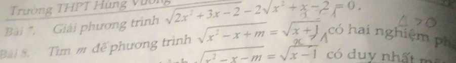 Trường THPT Hùng Vườn
Bài * Giải phương trình sqrt(2x^2+3x-2)-2sqrt(x^2+x-2)=0. 
Bài 8. Tìm m để phương trình sqrt(x^2-x+m)=sqrt(x+1) có hai nghiệm ph
sqrt(x^2-x-m)=sqrt(x-1) có duy nhất