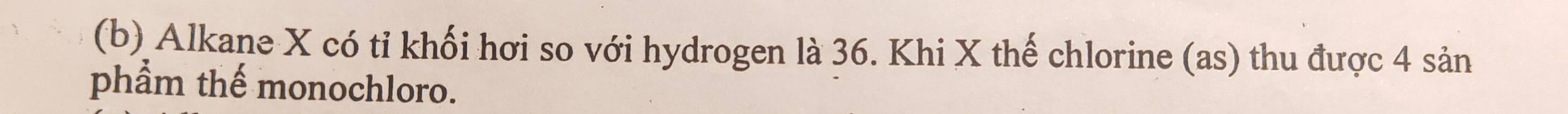 Alkane X có tỉ khối hơi so với hydrogen là 36. Khi X thế chlorine (as) thu được 4 sản 
phẩm thế monochloro.