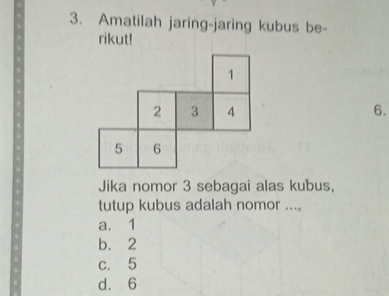 Amatilah jaring-jaring kubus be-
rikut!
1
2 3 4 6.
5 6
Jika nomor 3 sebagai alas kubus,
tutup kubus adalah nomor ....
a. 1
b. 2
c. 5
d. 6