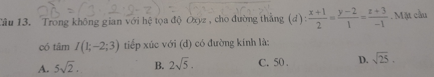 Trong không gian với hệ tọa độ Òxyz , cho đường thẳng (d):  (x+1)/2 = (y-2)/1 = (z+3)/-1 . Mặt cầu
có tâm I(1;-2;3) tiếp xúc với (d) có đường kính là:
D. sqrt(25).
A. 5sqrt(2).
B. 2sqrt(5).
C. 50.