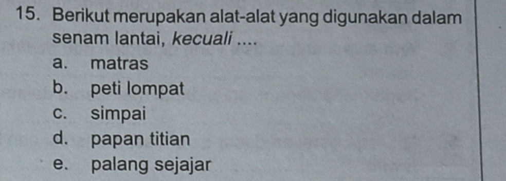 Berikut merupakan alat-alat yang digunakan dalam
senam lantai, kecuali ....
a. matras
b. peti lompat
c. simpai
d. papan titian
e. palang sejajar