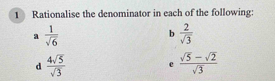 Rationalise the denominator in each of the following: 
a  1/sqrt(6) 
b  2/sqrt(3) 
d  4sqrt(5)/sqrt(3) 
e  (sqrt(5)-sqrt(2))/sqrt(3) 