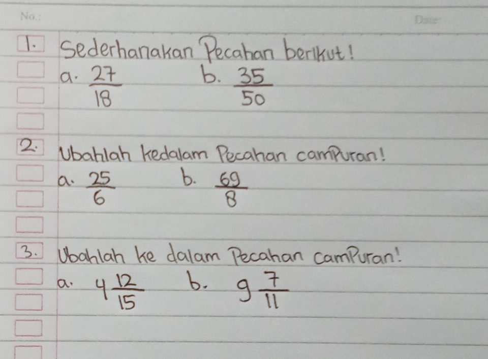 Sederhanakan Pecahan berikut! 
a.  27/18 
b.  35/50 
2. Ubahlah kedalam Pecahan campuran! 
a.  25/6 
b.  69/8 
3. Ubahlah he dalam Pecahan campuran! 
b. 
a. 4 12/15  9 7/11 