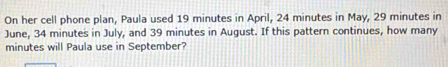 On her cell phone plan, Paula used 19 minutes in April, 24 minutes in May, 29 minutes in 
June, 34 minutes in July, and 39 minutes in August. If this pattern continues, how many
minutes will Paula use in September?