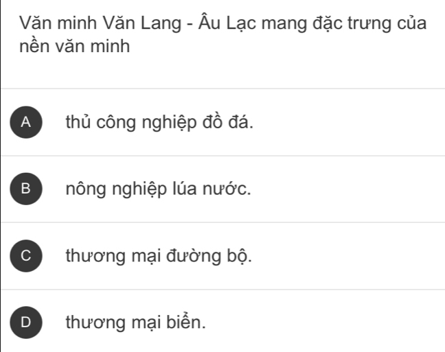 Văn minh Văn Lang - Âu Lạc mang đặc trưng của
nền văn minh
A thủ công nghiệp đồ đá.
B nông nghiệp lúa nước.
C thương mại đường bộ.
D thương mại biển.