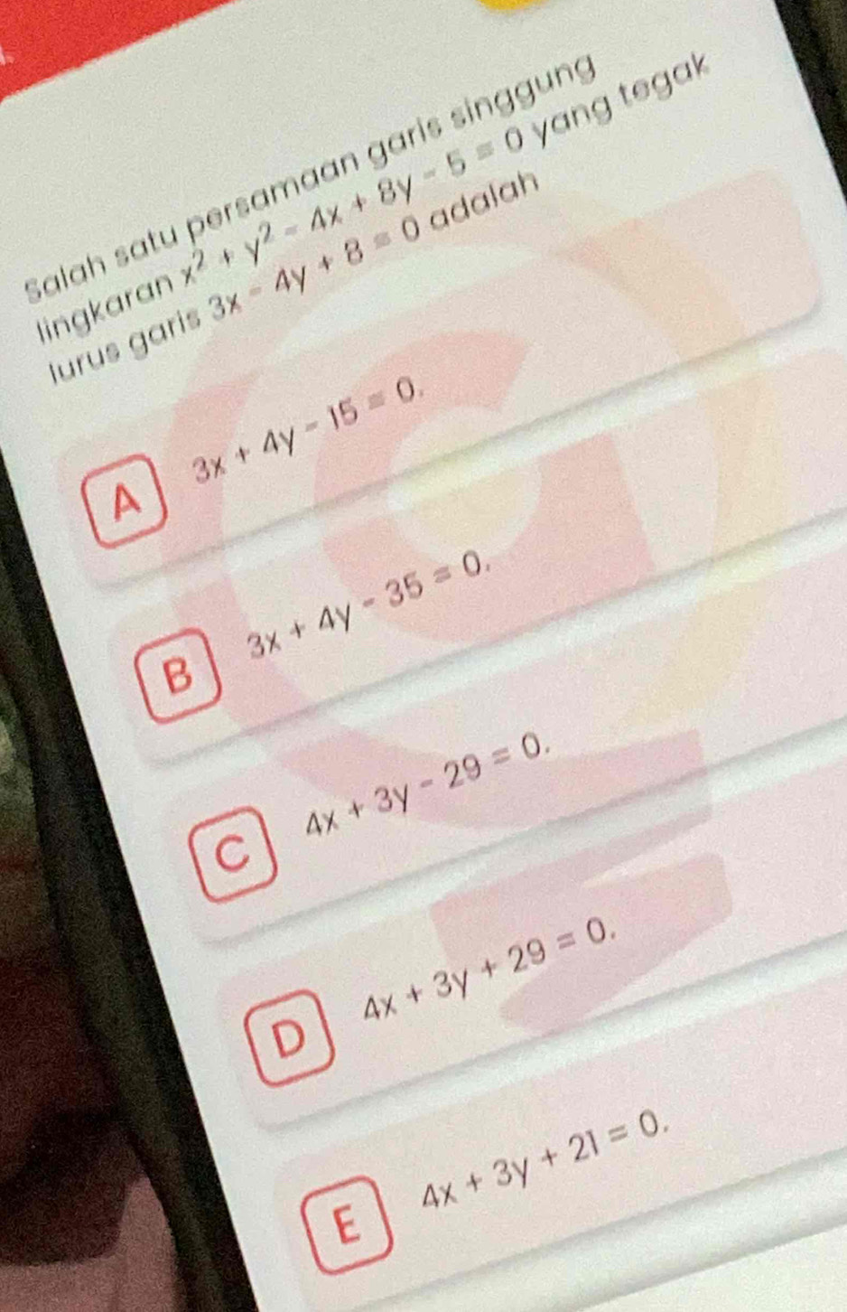 yang tegak
Salah satu persamaan garís singgun
lingkaran x^2+y^2-4x+8y-5=0 adalah
lurus garis 3x-4y+8=0
3x+4y-15=0. 
A
3x+4y-35=0.
B
C 4x+3y-29=0.
4x+3y+29=0. 
D
E 4x+3y+21=0.