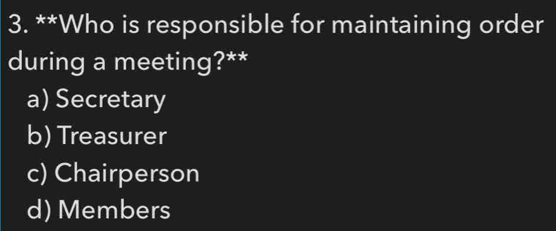Who is responsible for maintaining order
during a meeting?**
a) Secretary
b) Treasurer
c) Chairperson
d) Members