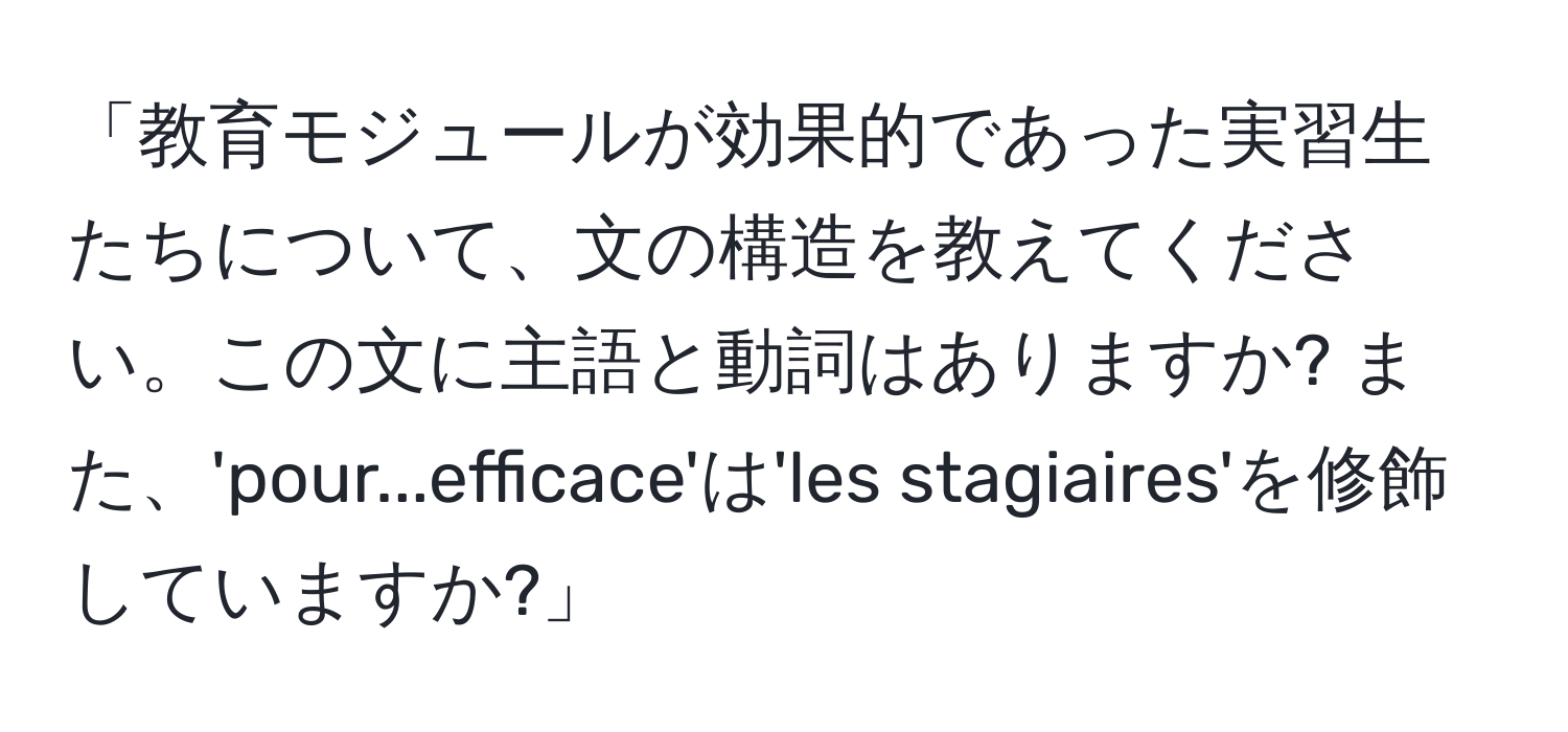 「教育モジュールが効果的であった実習生たちについて、文の構造を教えてください。この文に主語と動詞はありますか? また、'pour...efficace'は'les stagiaires'を修飾していますか?」