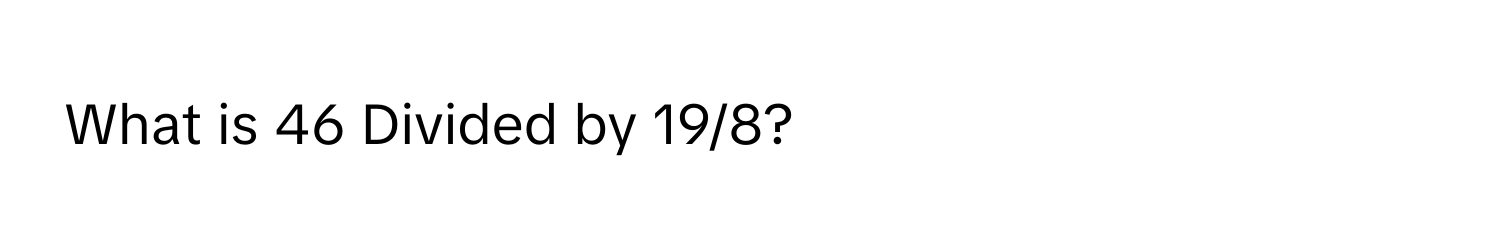 What is 46 Divided by 19/8?