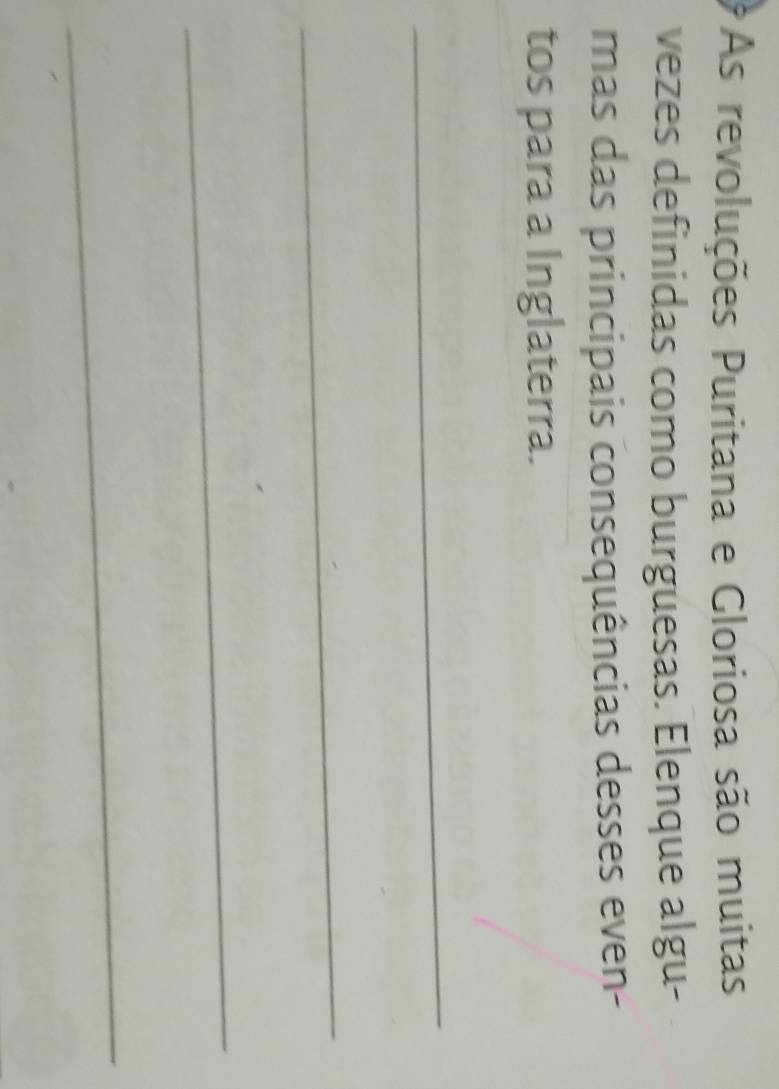 As revoluções Puritana e Gloriosa são muitas 
vezes definidas como burguesas. Elenque algu- 
mas das principais consequências desses even- 
tos para a Inglaterra. 
_ 
_ 
_ 
_