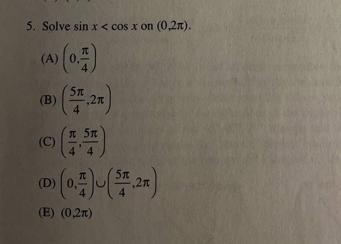 Solve sin x on (0,2π ).
(A) (0, π /4 )
(B) ( 5π /4 ,2π )
(C) ( π /4 , 5π /4 )
(D) (0, π /4 )∪ ( 5π /4 ,2π )
(E) (0,2π )